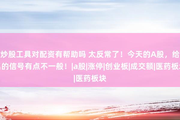 炒股工具对配资有帮助吗 太反常了！今天的A股，给出的信号有点不一般！|a股|涨停|创业板|成交额|医药板块