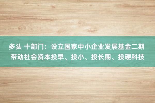 多头 十部门：设立国家中小企业发展基金二期 带动社会资本投早、投小、投长期、投硬科技
