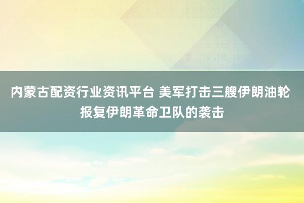 内蒙古配资行业资讯平台 美军打击三艘伊朗油轮 报复伊朗革命卫队的袭击