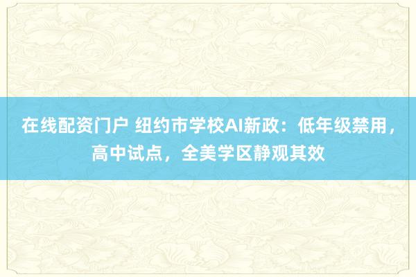 在线配资门户 纽约市学校AI新政：低年级禁用，高中试点，全美学区静观其效