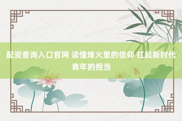 配资查询入口官网 读懂烽火里的信仰 扛起新时代青年的担当