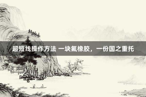超短线操作方法 一块氟橡胶，一份国之重托