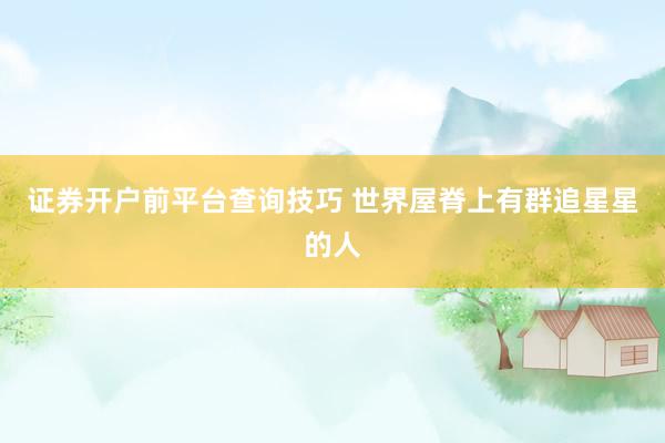 证券开户前平台查询技巧 世界屋脊上有群追星星的人