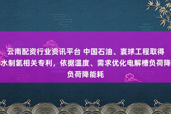 云南配资行业资讯平台 中国石油、寰球工程取得电解水制氢相关专利，依据温度、需求优化电解槽负荷降能耗