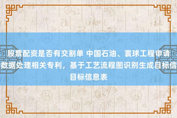 股票配资是否有交割单 中国石油、寰球工程申请工艺数据处理相关专利，基于工艺流程图识别生成目标信息表