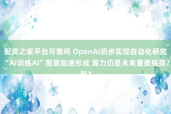 配资之家平台可靠吗 OpenAI初步实现自动化研究 “AI训练AI”图景加速形成 算力仍是未来重要瓶颈？