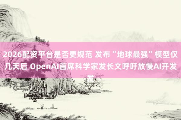 2026配资平台是否更规范 发布“地球最强”模型仅几天后 OpenAI首席科学家发长文呼吁放慢AI开发