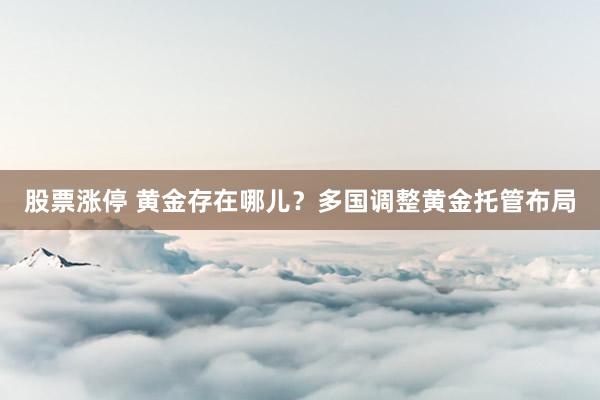 股票涨停 黄金存在哪儿？多国调整黄金托管布局