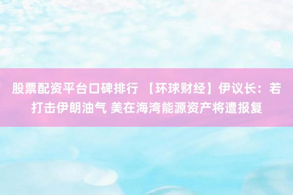 股票配资平台口碑排行 【环球财经】伊议长：若打击伊朗油气 美在海湾能源资产将遭报复
