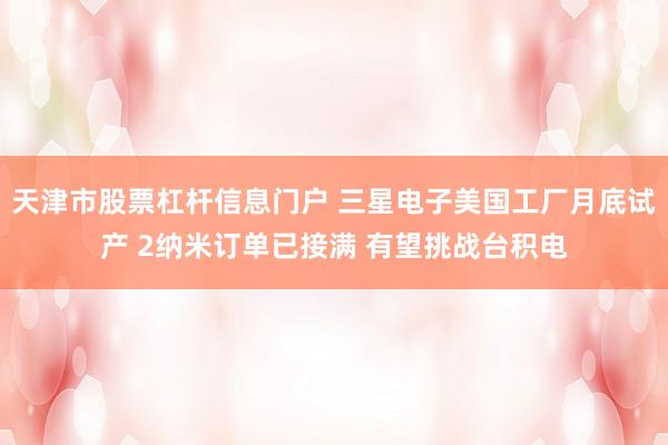 天津市股票杠杆信息门户 三星电子美国工厂月底试产 2纳米订单已接满 有望挑战台积电