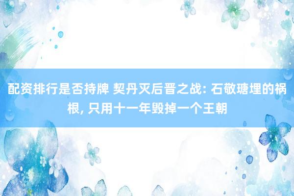 配资排行是否持牌 契丹灭后晋之战: 石敬瑭埋的祸根, 只用十一年毁掉一个王朝