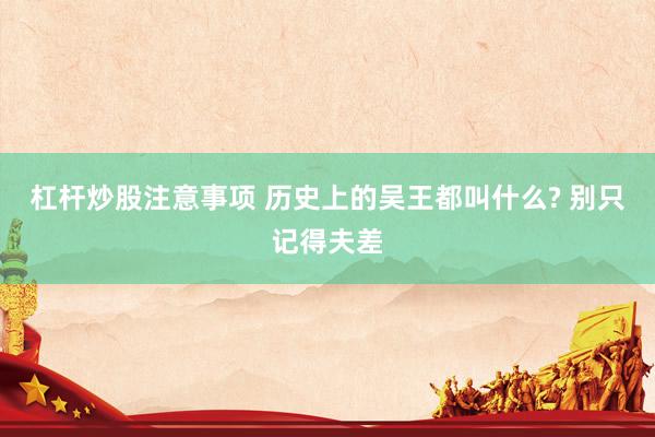 杠杆炒股注意事项 历史上的吴王都叫什么? 别只记得夫差