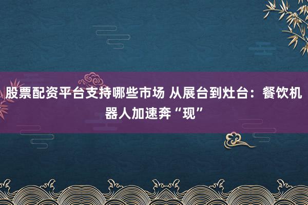 股票配资平台支持哪些市场 从展台到灶台：餐饮机器人加速奔“现”