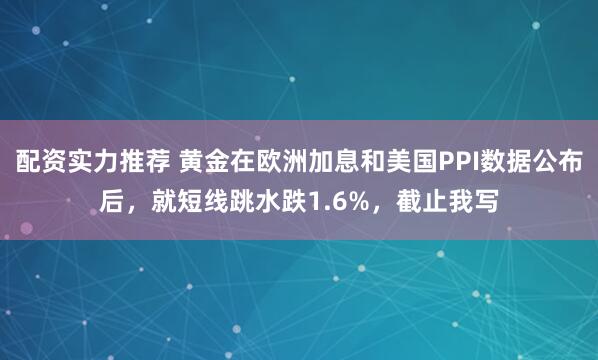 配资实力推荐 黄金在欧洲加息和美国PPI数据公布后，就短线跳水跌1.6%，截止我写