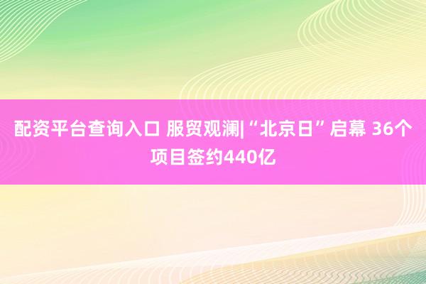 配资平台查询入口 服贸观澜|“北京日”启幕 36个项目签约440亿
