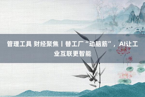 管理工具 财经聚焦丨替工厂“动脑筋”，AI让工业互联更智能