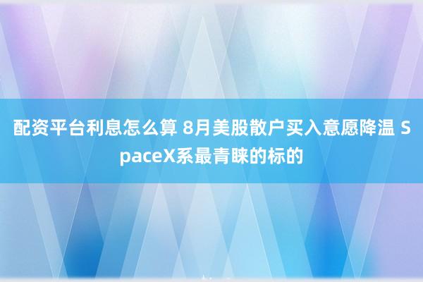 配资平台利息怎么算 8月美股散户买入意愿降温 SpaceX系最青睐的标的