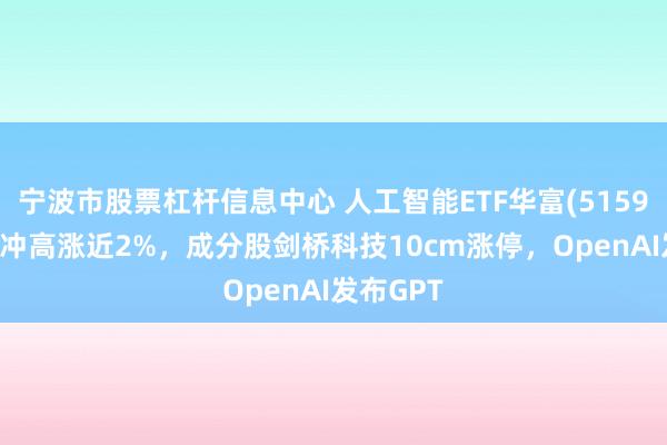 宁波市股票杠杆信息中心 人工智能ETF华富(515980)早盘冲高涨近2%，成分股剑桥科技10cm涨停，OpenAI发布GPT