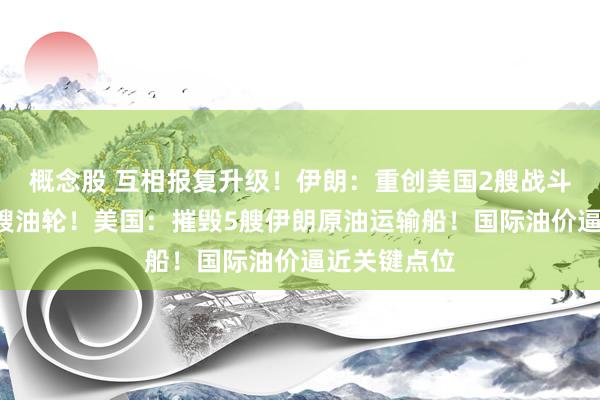 概念股 互相报复升级！伊朗：重创美国2艘战斗驱逐舰、8艘油轮！美国：摧毁5艘伊朗原油运输船！国际油价逼近关键点位