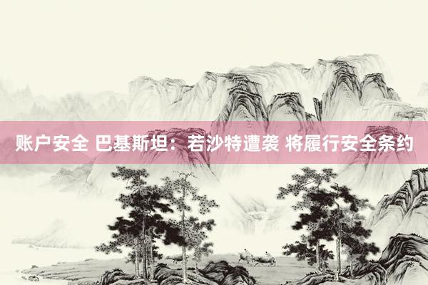 账户安全 巴基斯坦：若沙特遭袭 将履行安全条约
