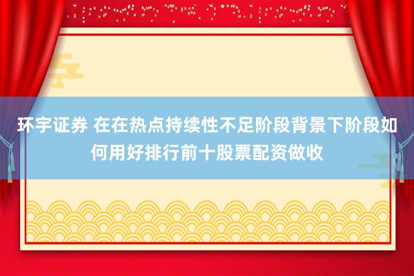 环宇证券 在在热点持续性不足阶段背景下阶段如何用好排行前十股票配资做收