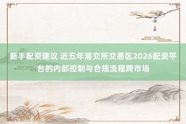 新手配资建议 近五年港交所交易区2026配资平台的内部控制与合规流程跨市场