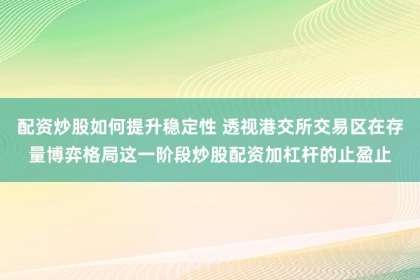配资炒股如何提升稳定性 透视港交所交易区在存量博弈格局这一阶段炒股配资加杠杆的止盈止