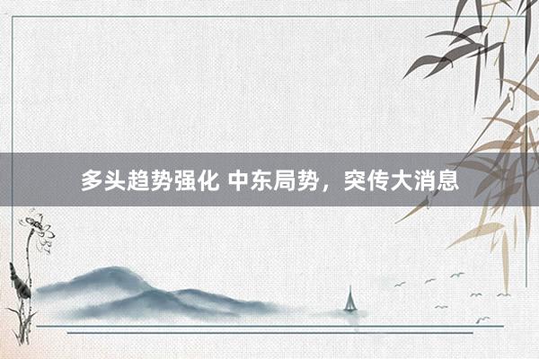 多头趋势强化 中东局势，突传大消息