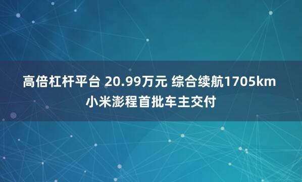 高倍杠杆平台 20.99万元 综合续航1705km 小米澎程首批车主交付