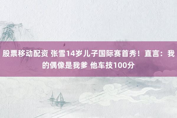 股票移动配资 张雪14岁儿子国际赛首秀！直言：我的偶像是我爹 他车技100分