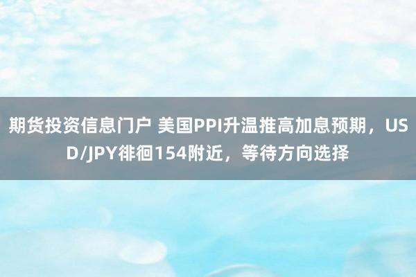 期货投资信息门户 美国PPI升温推高加息预期，USD/JPY徘徊154附近，等待方向选择