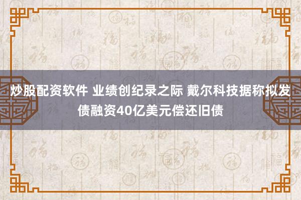 炒股配资软件 业绩创纪录之际 戴尔科技据称拟发债融资40亿美元偿还旧债
