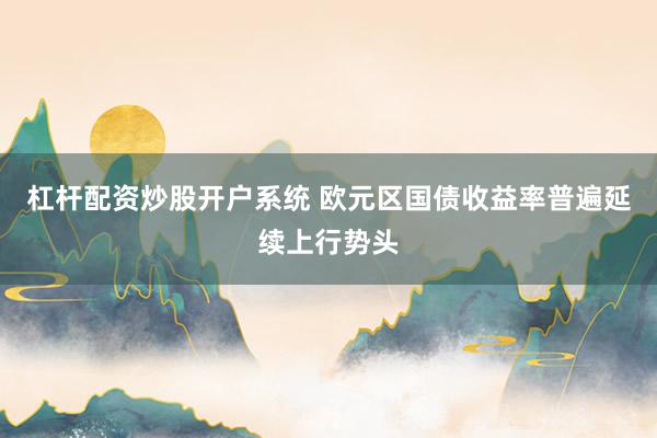 杠杆配资炒股开户系统 欧元区国债收益率普遍延续上行势头