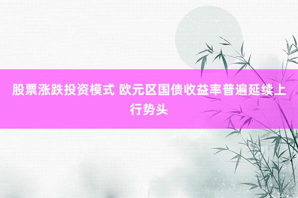 股票涨跌投资模式 欧元区国债收益率普遍延续上行势头
