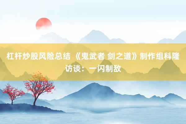 杠杆炒股风险总结 《鬼武者 剑之道》制作组科隆访谈：一闪制敌
