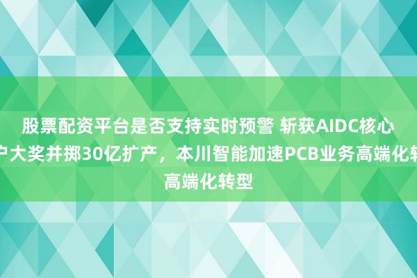 股票配资平台是否支持实时预警 斩获AIDC核心客户大奖并掷30亿扩产，本川智能加速PCB业务高端化转型