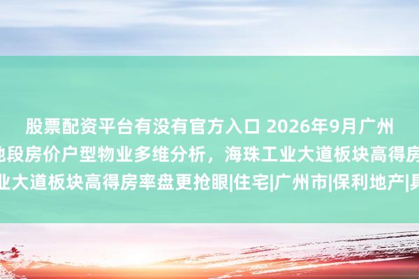 股票配资平台有没有官方入口 2026年9月广州郊区新房性价比推荐：地段房价户型物业多维分析，海珠工业大道板块高得房率盘更抢眼|住宅|广州市|保利地产|具体户型