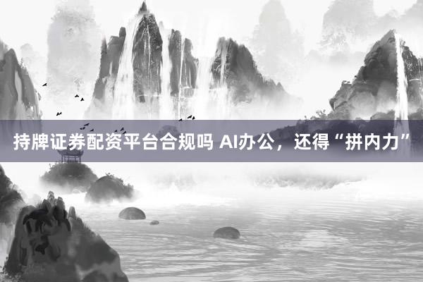 持牌证券配资平台合规吗 AI办公，还得“拼内力”