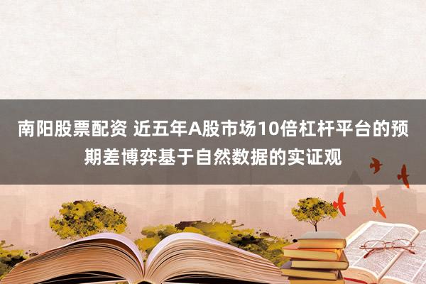 南阳股票配资 近五年A股市场10倍杠杆平台的预期差博弈基于自然数据的实证观
