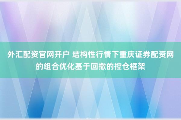 外汇配资官网开户 结构性行情下重庆证券配资网的组合优化基于回撤的控仓框架