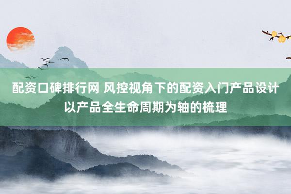 配资口碑排行网 风控视角下的配资入门产品设计以产品全生命周期为轴的梳理
