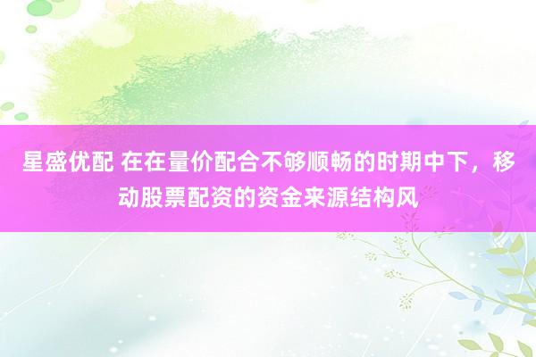 星盛优配 在在量价配合不够顺畅的时期中下，移动股票配资的资金来源结构风