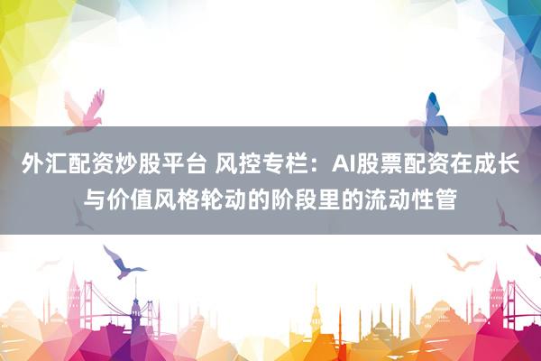 外汇配资炒股平台 风控专栏：AI股票配资在成长与价值风格轮动的阶段里的流动性管