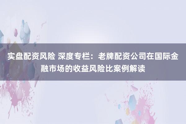 实盘配资风险 深度专栏：老牌配资公司在国际金融市场的收益风险比案例解读