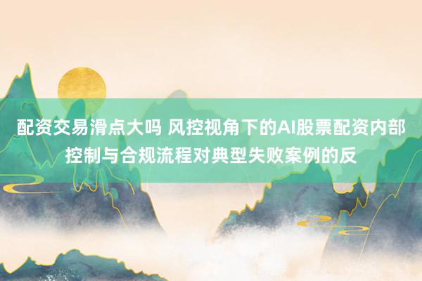 配资交易滑点大吗 风控视角下的AI股票配资内部控制与合规流程对典型失败案例的反