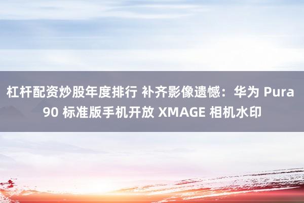 杠杆配资炒股年度排行 补齐影像遗憾：华为 Pura 90 标准版手机开放 XMAGE 相机水印