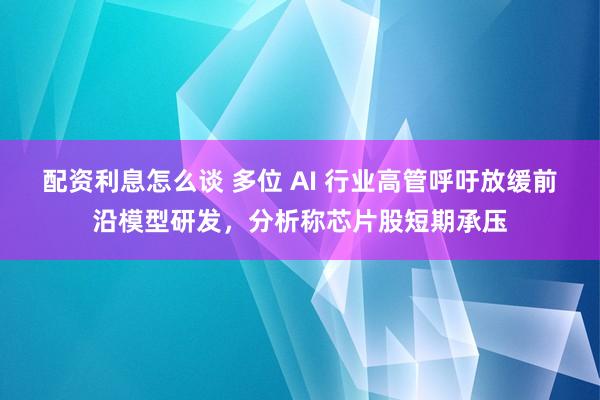 配资利息怎么谈 多位 AI 行业高管呼吁放缓前沿模型研发，分析称芯片股短期承压