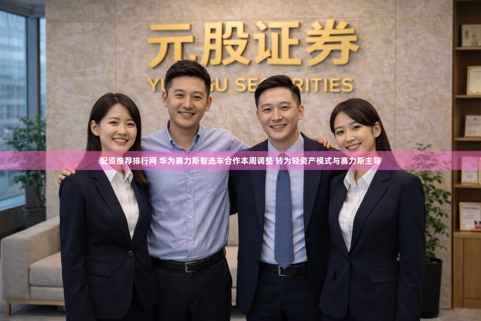 配资推荐排行网 华为赛力斯智选车合作本周调整 转为轻资产模式与赛力斯主导