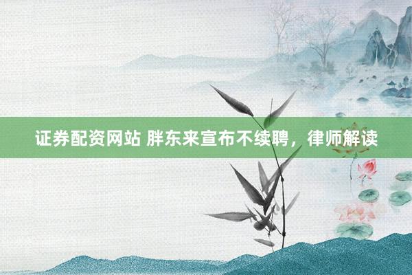 证券配资网站 胖东来宣布不续聘，律师解读