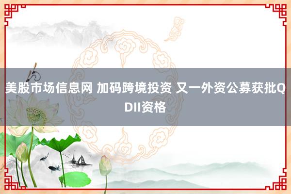 美股市场信息网 加码跨境投资 又一外资公募获批QDII资格